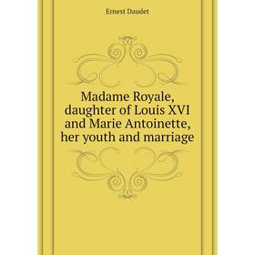 

Книга Madame Royale, daughter of Louis XVI and Marie Antoinette, her youth and marriage