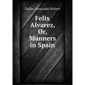

Книга Felix Alvarez, Or, Manners in Spain. Dallas Alexander Robert