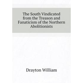 

Книга The South Vindicated from the Treason and Fanaticism of the Northern Abolitionists. Drayton William