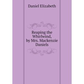 

Книга Reaping the Whirlwind, by Mrs. Mackenzie Daniels. Daniel Elizabeth
