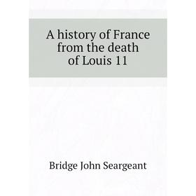 

Книга A history of France from the death of Louis 11. Bridge John Seargeant