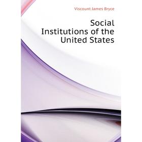 

Книга Social Institutions of the United States. Bryce Viscount James