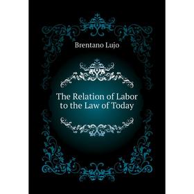 

Книга The Relation of Labor to the Law of Today. Brentano Lujo