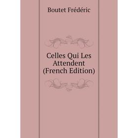 

Книга Celles Qui Les Attendent (French Edition). Boutet Frédéric