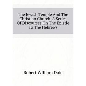 

Книга The Jewish Temple and The Christian Church. A Series of Discourses On The Epistle To The Hebrews. Dale Robert William