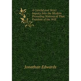 

Книга A Careful and Strict Inquiry Into the Modern Prevailing Notions of That Freedom of the Will. Jonathan Edwards