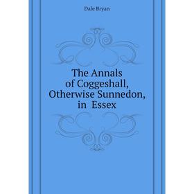 

Книга The Annals of Coggeshall, Otherwise Sunnedon, in Essex. Dale Bryan