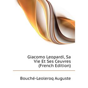 

Книга Giacomo Leopardi, Sa Vie Et Ses Ceuvres (French Edition). Bouché-Leoleroq Auguste
