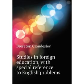 

Книга Studies in foreign education, with special reference to English problems. Brereton Cloudesley