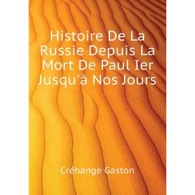 

Книга Histoire De La Russie Depuis La Mort De Paul Ier Jusqu'à Nos Jours. Créhange Gaston