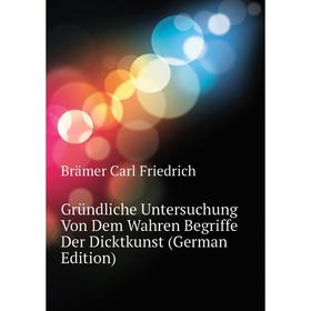 

Книга Gründliche Untersuchung Von Dem Wahren Begriffe Der Dicktkunst (German Edition). Brämer Carl Friedrich