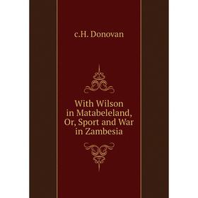 

Книга With Wilson in Matabeleland, Or, Sport and War in Zambesia. c. H. Donovan