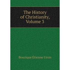 

Книга The History of Christianity, Volume 3. Bouzique Étienne Ursin