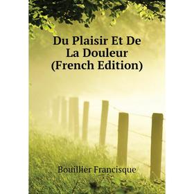 

Книга Du Plaisir Et De La Douleur (French Edition). Bouillier Francisque