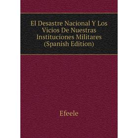 

Книга El Desastre Nacional Y Los Vicios De Nuestras Instituciones Militares (Spanish Edition). Efeele