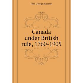 

Книга Canada under British rule, 1760-1905. John George Bourinot