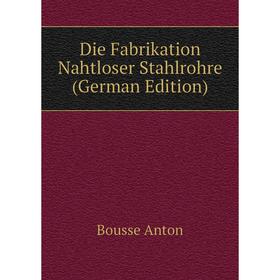 

Книга Die Fabrikation Nahtloser Stahlrohre (German Edition). Bousse Anton