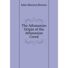 

Книга The Athanasian Origin of the Athanasian Creed. Brewer John Sherren