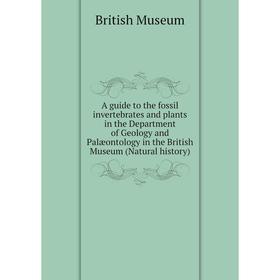 

Книга A guide to the fossil invertebrates and plants in the Department of Geology and Palæontology in the British Museum (Natural history). British Mu