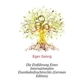 

Книга Die Einführung Eines Internationalen Eisenbahnfrachtrechts (German Edition). Eger Georg