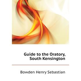 

Книга Guide to the Oratory, South Kensington. Bowden Henry Sebastian