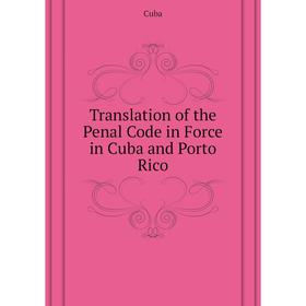 

Книга Translation of the Penal Code in Force in Cuba and Porto Rico. Cuba