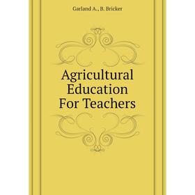 

Книга Agricultural Education For Teachers. Garland A., B. Bricker