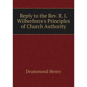 

Книга Reply to the Rev. R. I. Wilberforce's Principles of Church Authority. Drummond Henry