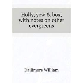 

Книга Holly, yew & box, with notes on other evergreens. Dallimore William