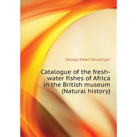 

Книга Catalogue of the fresh-water fishes of Africa in the British museum (Natural history). Boulenger George Albert