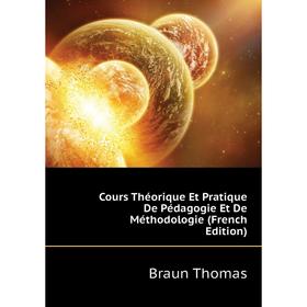 

Книга Cours Théorique Et Pratique De Pédagogie Et De Méthodologie (French Edition). Braun Thomas