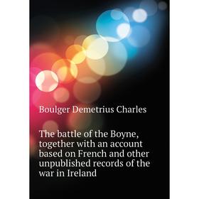 

Книга The battle of the Boyne, together with an account based on French and other unpublished records of the war in Ireland. Boulger Demetrius Charles