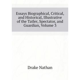 

Книга Essays Biographical, critical, and Historical, Illustrative of the Tatler, Spectator, and Guardian, Volume 3. Drake Nathan
