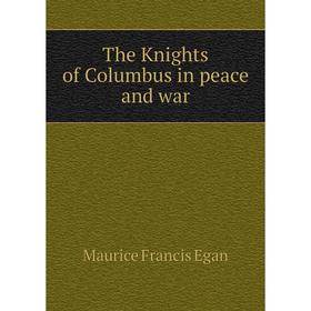 

Книга The Knights of Columbus in peace and war. Egan Maurice Francis