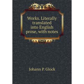

Книга Works. Literally translated into English prose, with notes. Johann P. Glock