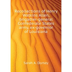 

Книга Recollections of Henry Watkins Allen, brigadier-general Confederate States army, ex-governor of Louisiana. Sarah A. Dorsey