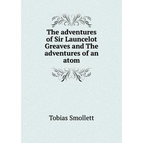 

Книга The adventures of Sir Launcelot Greaves and The adventures of an atom. Tobias Smollett