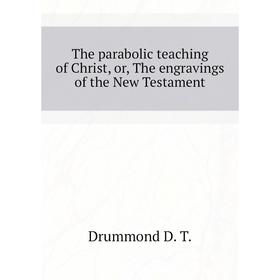 

Книга The parabolic teaching of Christ, or, The engravings of the New Testament. Drummond D. T.