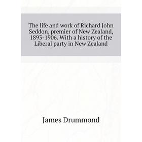 

Книга The life and work of Richard John Seddon, premier of New Zealand, 1893-1906. With a history of the Liberal party in New Zealand. Drummond James