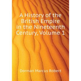 

Книга A History of the British Empire in the Nineteenth Century, Volume 1. Dorman Marcus Robert