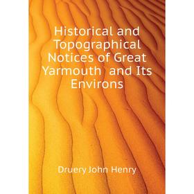 

Книга Historical and Topographical Notices of Great Yarmouth and Its Environs. Druery John Henry