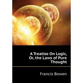 

Книга A Treatise On Logic, Or, the Laws of Pure Thought. Francis Bowen