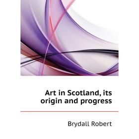 

Книга Art in Scotland, its origin and progress. Brydall Robert