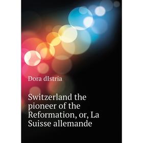 

Книга Switzerland the pioneer of the Reformation, or, La Suisse allemande. Dora dIstria