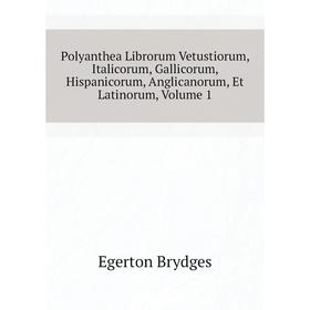 

Книга Polyanthea Librorum Vetustiorum, Italicorum, Gallicorum, Hispanicorum, Anglicanorum, Et Latinorum, Volume 1. Brydges Egerton