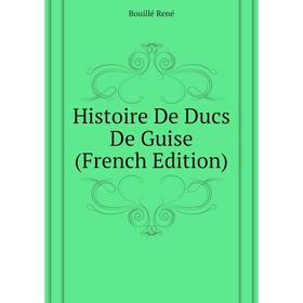 

Книга Histoire De Ducs De Guise (French Edition). Bouillé René