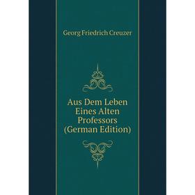 

Книга Aus Dem Leben Eines Alten Professors (German Edition). Georg Friedrich Creuzer