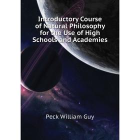 

Книга Introductory Course of Natural Philosophy for the Use of High Schools and Academies. Peck William Guy