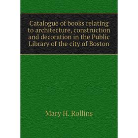 

Книга Catalogue of books relating to architecture, construction and decoration in the Public Library of the city of Boston. Mary H. Rollins