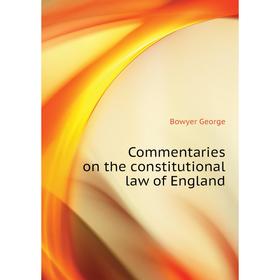 

Книга Commentaries on the constitutional law of England. Bowyer George